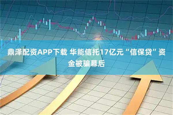 鼎泽配资APP下载 华能信托17亿元“信保贷”资金被骗幕后