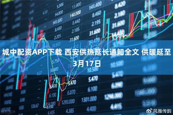 城中配资APP下载 西安供热延长通知全文 供暖延至3月17日