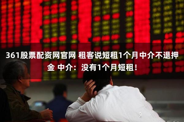 361股票配资网官网 租客说短租1个月中介不退押金 中介：没有1个月短租！