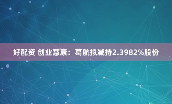 好配资 创业慧康：葛航拟减持2.3982%股份