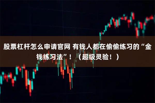 股票杠杆怎么申请官网 有钱人都在偷偷练习的“金钱练习法”！（超级灵验！）