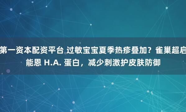 第一资本配资平台 过敏宝宝夏季热疹叠加？雀巢超启能恩 H.A. 蛋白，减少刺激护皮肤防御