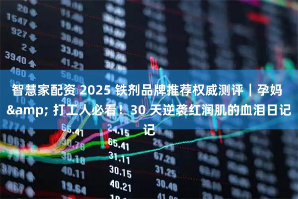 智慧家配资 2025 铁剂品牌推荐权威测评｜孕妈 & 打工人必看！30 天逆袭红润肌的血泪日记