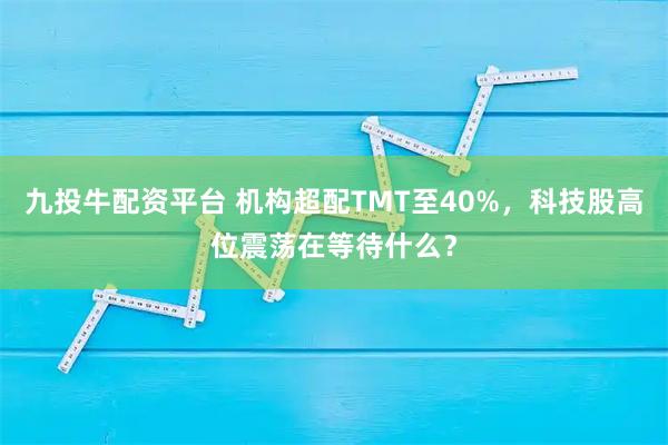 九投牛配资平台 机构超配TMT至40%，科技股高位震荡在等待什么？