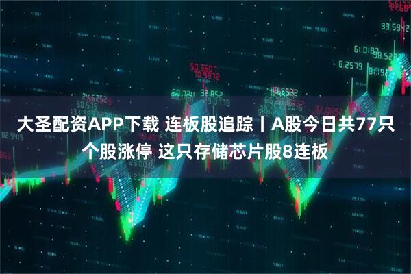 大圣配资APP下载 连板股追踪丨A股今日共77只个股涨停 这只存储芯片股8连板
