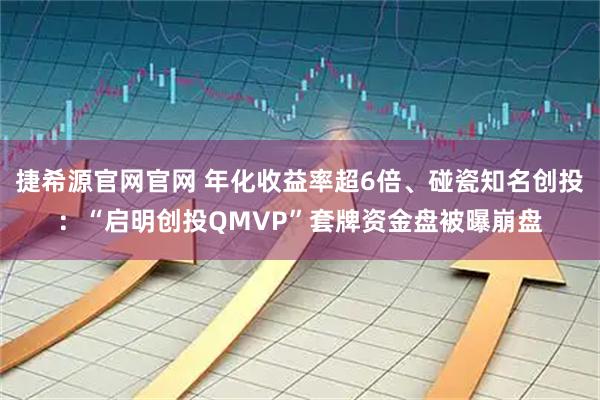 捷希源官网官网 年化收益率超6倍、碰瓷知名创投：“启明创投QMVP”套牌资金盘被曝崩盘