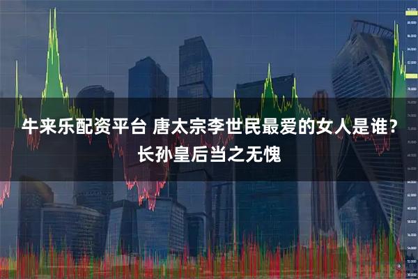 牛来乐配资平台 唐太宗李世民最爱的女人是谁？长孙皇后当之无愧