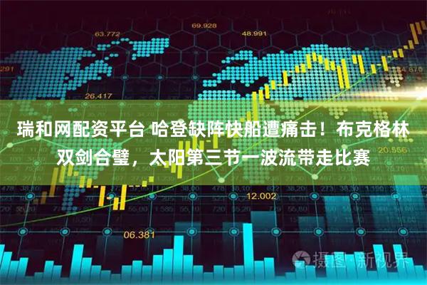 瑞和网配资平台 哈登缺阵快船遭痛击！布克格林双剑合璧，太阳第三节一波流带走比赛