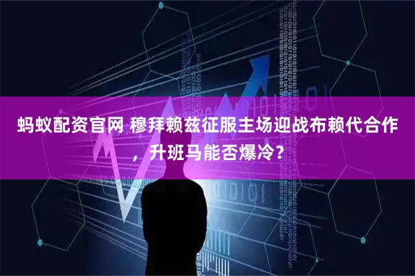 蚂蚁配资官网 穆拜赖兹征服主场迎战布赖代合作,升班马能否爆冷?