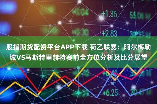 股指期货配资平台APP下载 荷乙联赛：阿尔梅勒城VS马斯特里赫特赛前全方位分析及比分展望