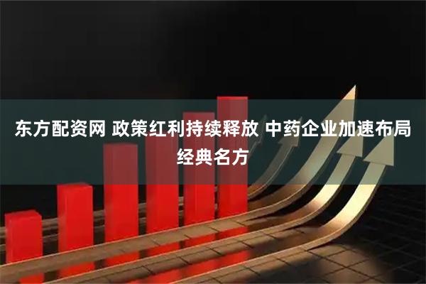 东方配资网 政策红利持续释放 中药企业加速布局经典名方