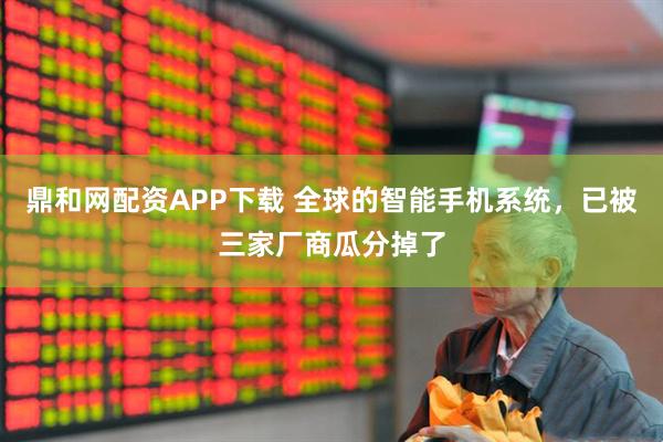 鼎和网配资APP下载 全球的智能手机系统，已被三家厂商瓜分掉了