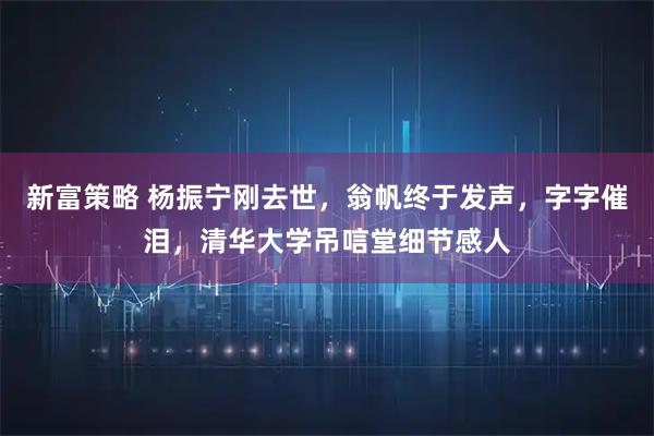 新富策略 杨振宁刚去世，翁帆终于发声，字字催泪，清华大学吊唁堂细节感人