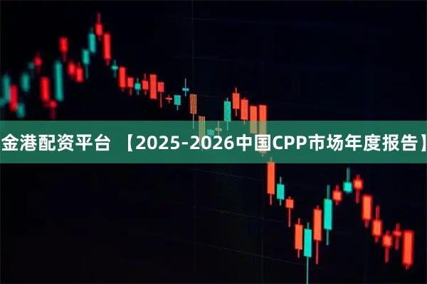 金港配资平台 【2025-2026中国CPP市场年度报告】