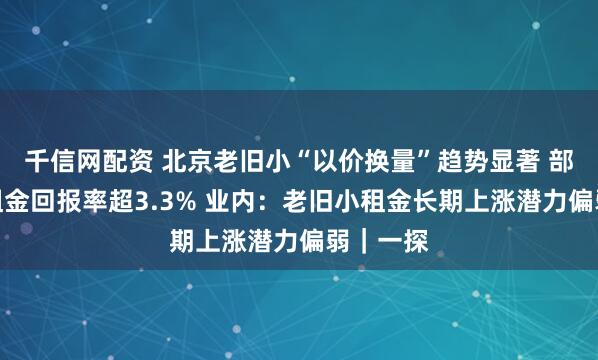 千信网配资 北京老旧小“以价换量”趋势显著 部分区域租金回报率超3.3% 业内：老旧小租金长期上涨潜力偏弱｜一探