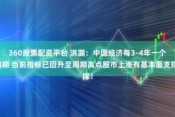 360股票配资平台 洪灝：中国经济每3-4年一个周期 当前指标已回升至周期高点股市上涨有基本面支撑！