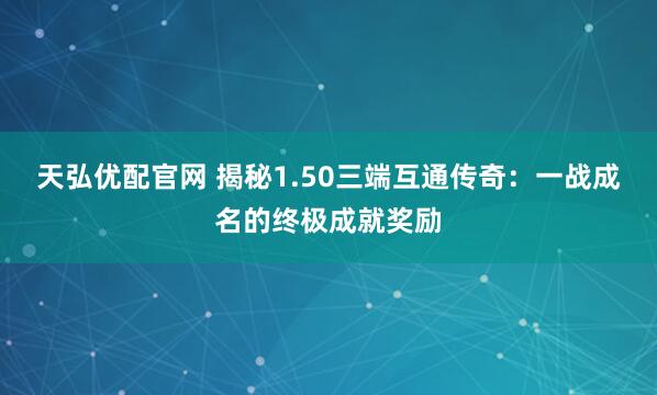 天弘优配官网 揭秘1.50三端互通传奇：一战成名的终极成就奖励