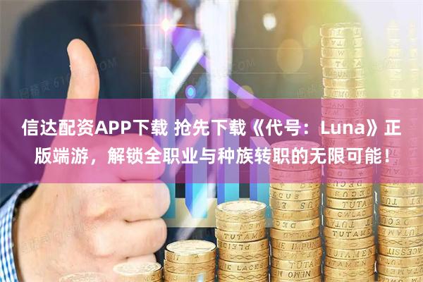 信达配资APP下载 抢先下载《代号：Luna》正版端游，解锁全职业与种族转职的无限可能！