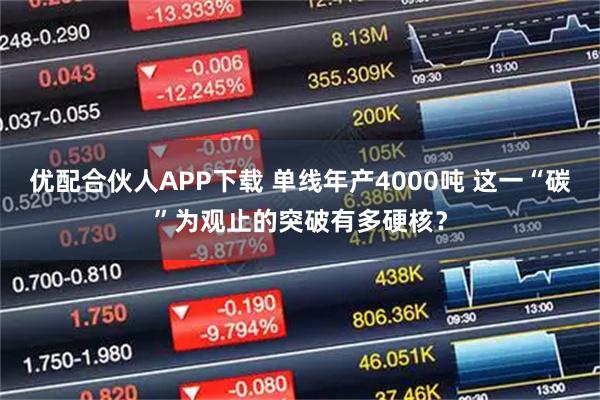 优配合伙人APP下载 单线年产4000吨 这一“碳”为观止的突破有多硬核？
