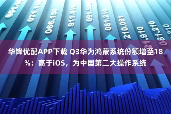 华锋优配APP下载 Q3华为鸿蒙系统份额增至18%:高于iOS,为中国第二大操作系统