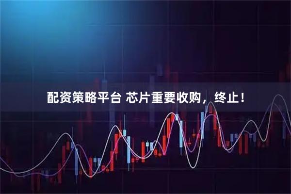 配资策略平台 芯片重要收购，终止！