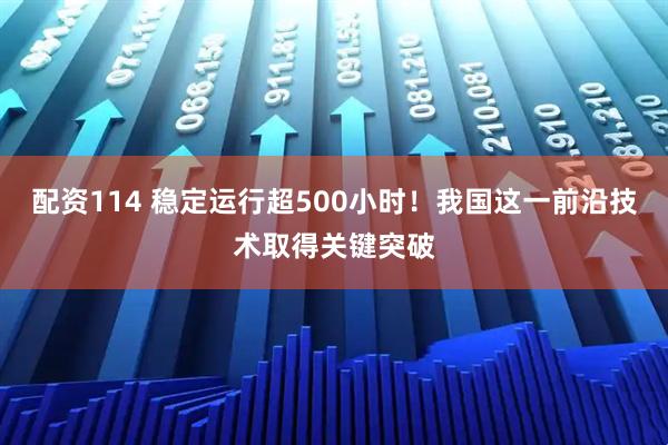 配资114 稳定运行超500小时！我国这一前沿技术取得关键突破