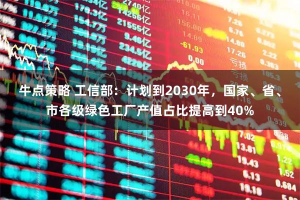 牛点策略 工信部：计划到2030年，国家、省、市各级绿色工厂产值占比提高到40%