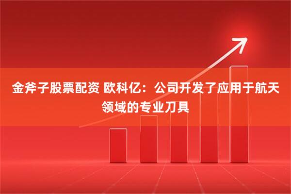 金斧子股票配资 欧科亿：公司开发了应用于航天领域的专业刀具