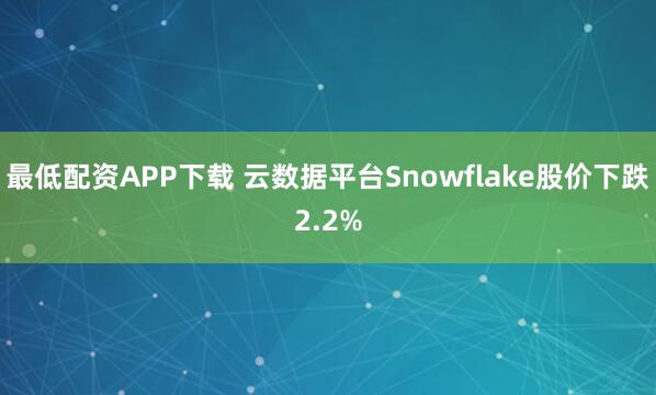 最低配资APP下载 云数据平台Snowflake股价下跌2.2%