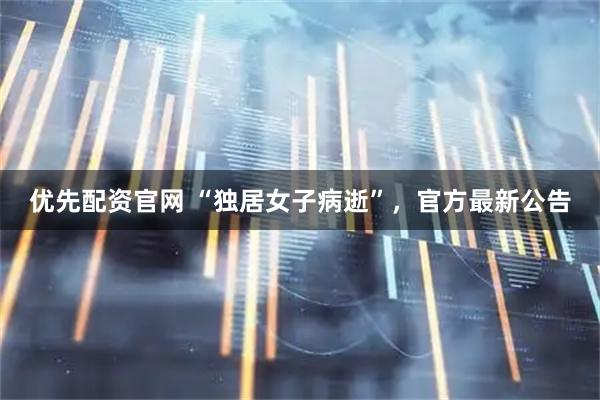 优先配资官网 “独居女子病逝”,官方最新公告