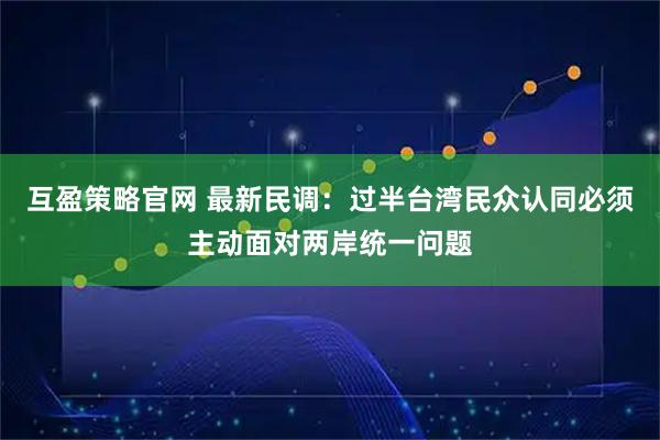 互盈策略官网 最新民调：过半台湾民众认同必须主动面对两岸统一问题