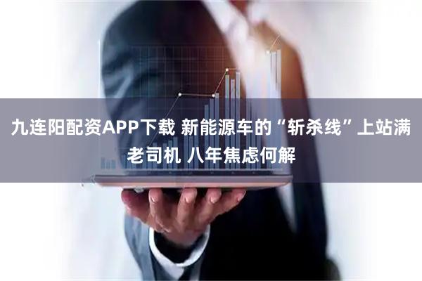 九连阳配资APP下载 新能源车的“斩杀线”上站满老司机 八年焦虑何解