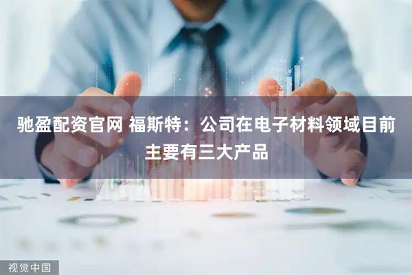 驰盈配资官网 福斯特：公司在电子材料领域目前主要有三大产品