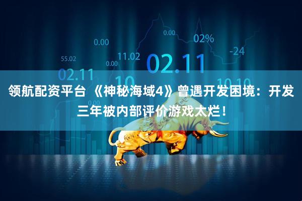 领航配资平台 《神秘海域4》曾遇开发困境：开发三年被内部评价游戏太烂！