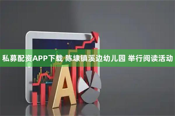 私募配资APP下载 陈埭镇溪边幼儿园 举行阅读活动