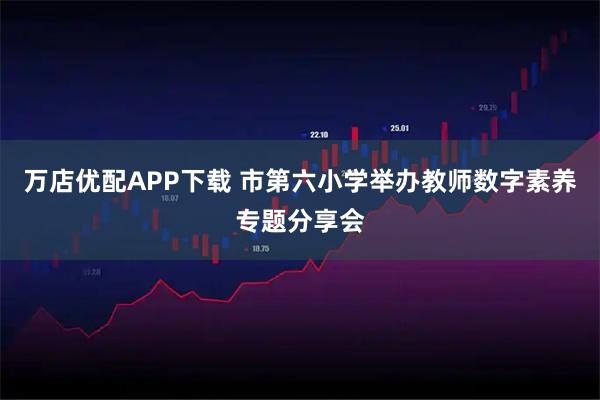 万店优配APP下载 市第六小学举办教师数字素养专题分享会