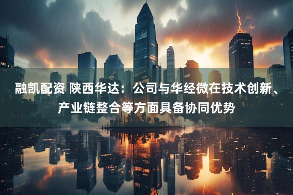 融凯配资 陕西华达：公司与华经微在技术创新、产业链整合等方面具备协同优势
