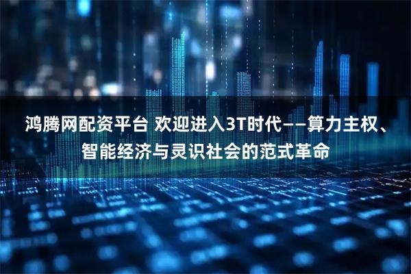 鸿腾网配资平台 欢迎进入3T时代——算力主权、智能经济与灵识社会的范式革命