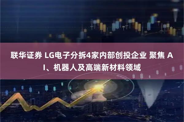 联华证券 LG电子分拆4家内部创投企业 聚焦 AI、机器人及高端新材料领域