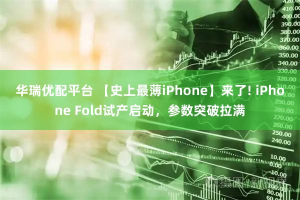 华瑞优配平台 【史上最薄iPhone】来了! iPhone Fold试产启动，参数突破拉满