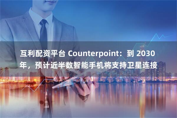 互利配资平台 Counterpoint：到 2030 年，预计近半数智能手机将支持卫星连接