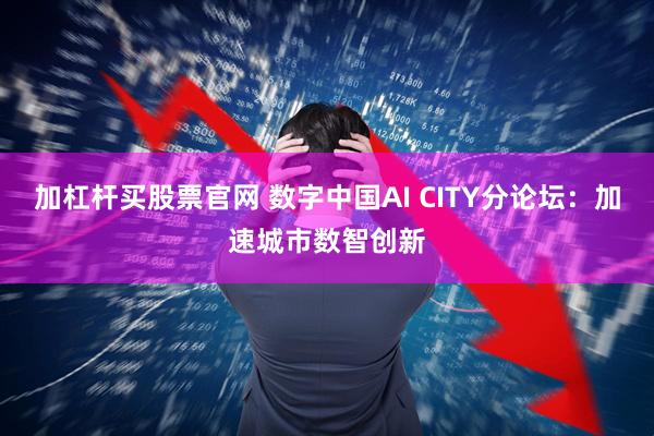 加杠杆买股票官网 数字中国AI CITY分论坛：加速城市数智创新