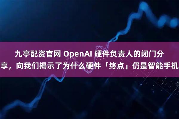 九亭配资官网 OpenAI 硬件负责人的闭门分享，向我们揭示了为什么硬件「终点」仍是智能手机