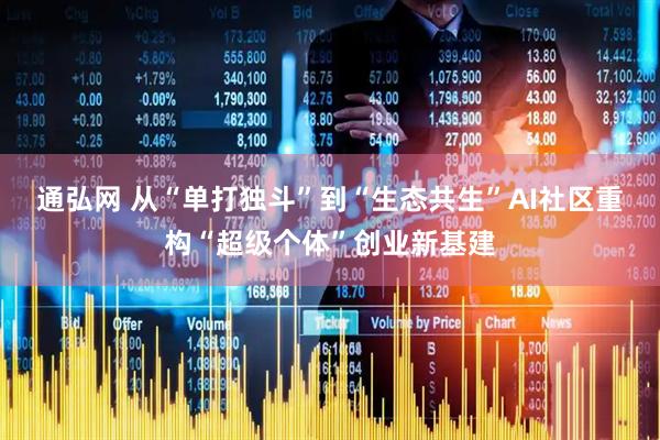 通弘网 从“单打独斗”到“生态共生”AI社区重构“超级个体”创业新基建