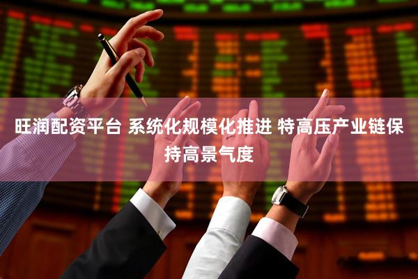 旺润配资平台 系统化规模化推进 特高压产业链保持高景气度