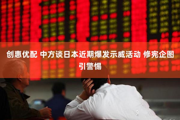创惠优配 中方谈日本近期爆发示威活动 修宪企图引警惕