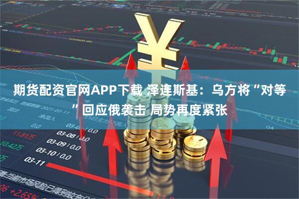期货配资官网APP下载 泽连斯基：乌方将“对等”回应俄袭击 局势再度紧张