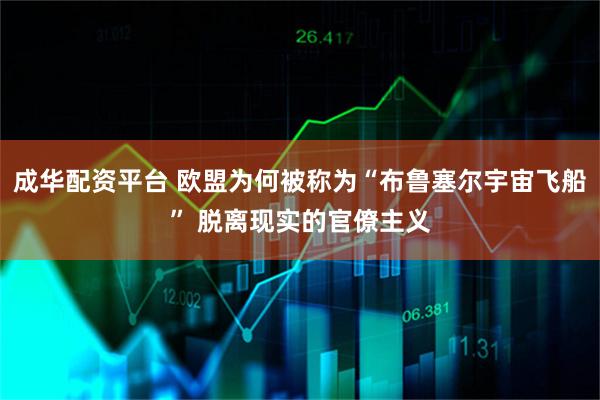 成华配资平台 欧盟为何被称为“布鲁塞尔宇宙飞船” 脱离现实的官僚主义