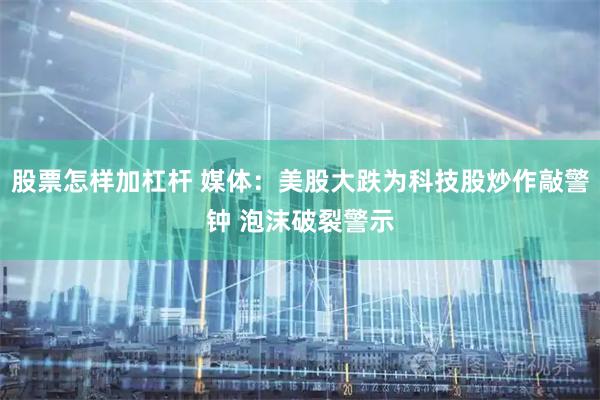 股票怎样加杠杆 媒体：美股大跌为科技股炒作敲警钟 泡沫破裂警示