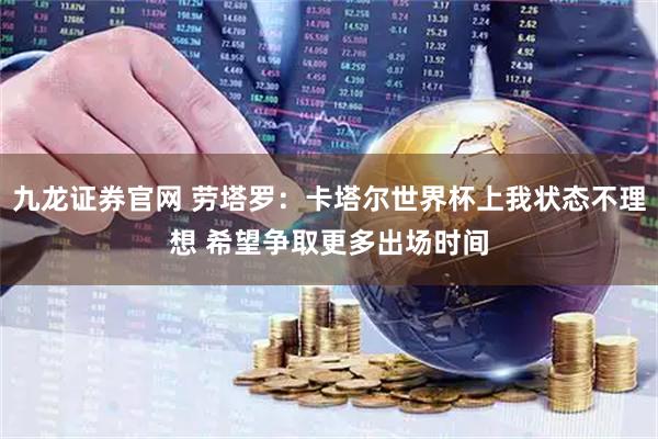 九龙证券官网 劳塔罗：卡塔尔世界杯上我状态不理想 希望争取更多出场时间